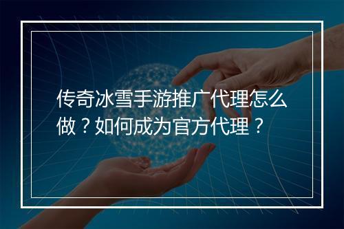 传奇冰雪手游推广代理怎么做？如何成为官方代理？
