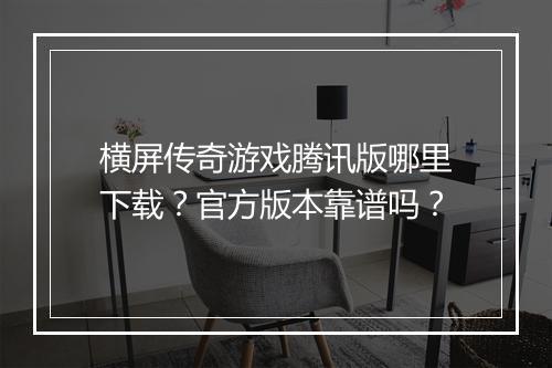 横屏传奇游戏腾讯版哪里下载？官方版本靠谱吗？