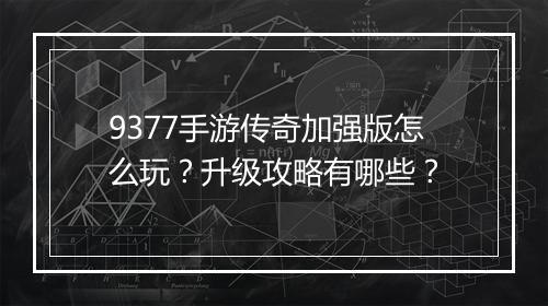 9377手游传奇加强版怎么玩？升级攻略有哪些？