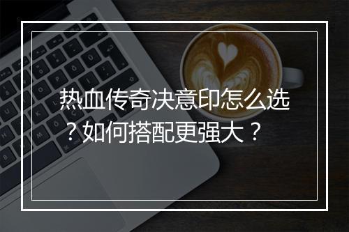 热血传奇决意印怎么选？如何搭配更强大？