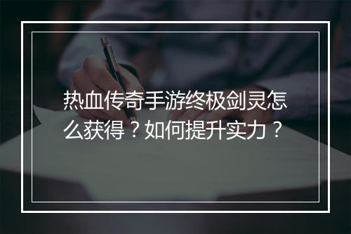 热血传奇手游终极剑灵怎么获得？如何提升实力？