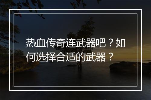 热血传奇连武器吧？如何选择合适的武器？
