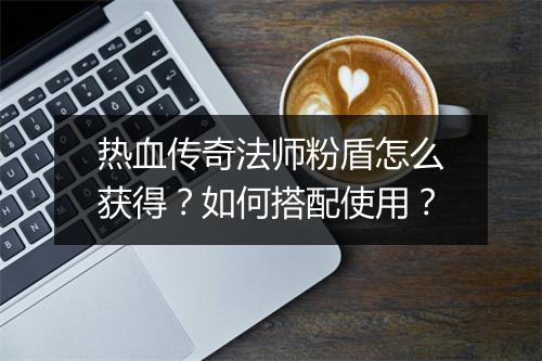 热血传奇法师粉盾怎么获得？如何搭配使用？