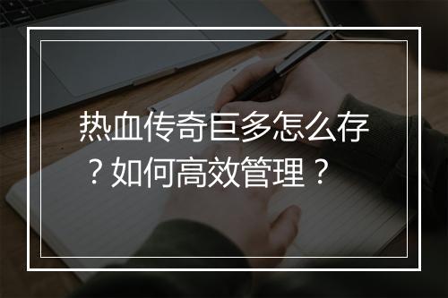 热血传奇巨多怎么存？如何高效管理？