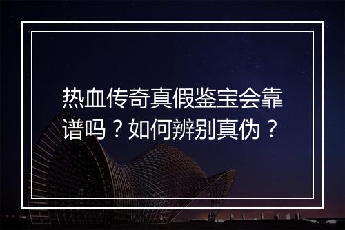 热血传奇真假鉴宝会靠谱吗？如何辨别真伪？