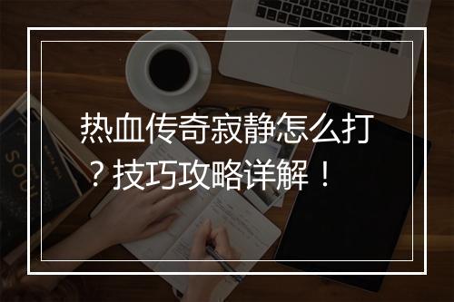 热血传奇寂静怎么打？技巧攻略详解！