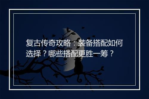 复古传奇攻略：装备搭配如何选择？哪些搭配更胜一筹？
