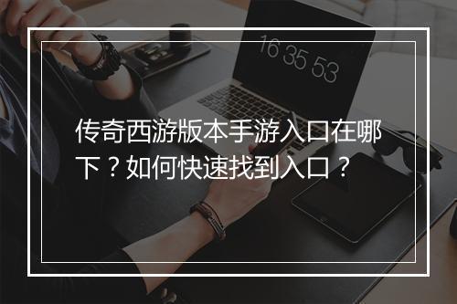 传奇西游版本手游入口在哪下？如何快速找到入口？