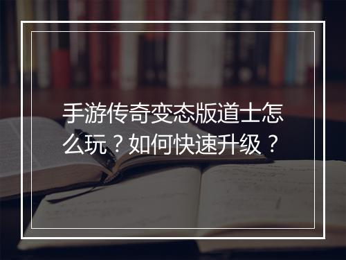 手游传奇变态版道士怎么玩？如何快速升级？