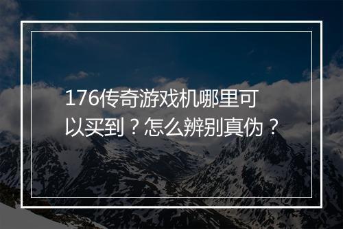 176传奇游戏机哪里可以买到？怎么辨别真伪？