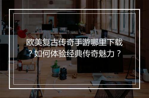 欧美复古传奇手游哪里下载？如何体验经典传奇魅力？