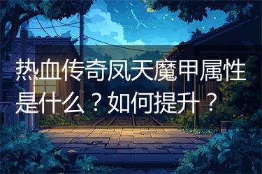 热血传奇凤天魔甲属性是什么？如何提升？