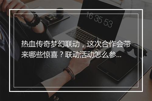 热血传奇梦幻联动，这次合作会带来哪些惊喜？联动活动怎么参与？