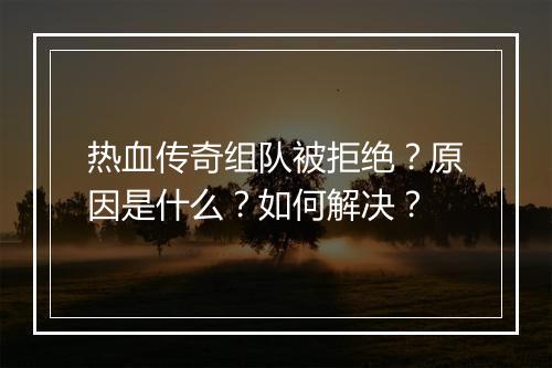 热血传奇组队被拒绝？原因是什么？如何解决？