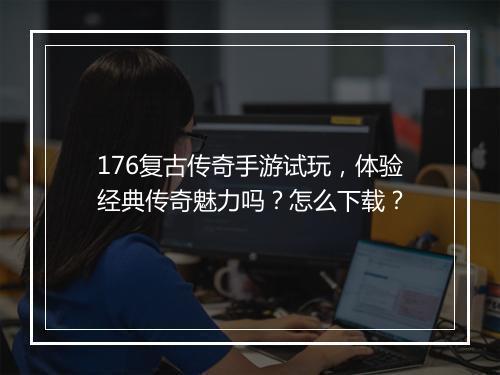 176复古传奇手游试玩，体验经典传奇魅力吗？怎么下载？