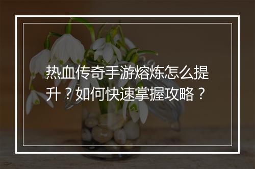 热血传奇手游熔炼怎么提升？如何快速掌握攻略？
