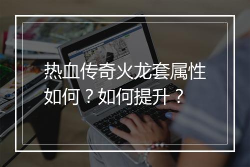 热血传奇火龙套属性如何？如何提升？