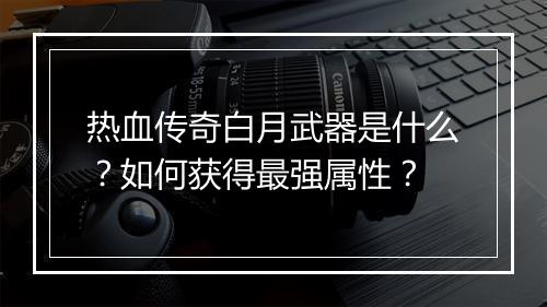 热血传奇白月武器是什么？如何获得最强属性？