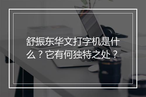 舒振东华文打字机是什么？它有何独特之处？