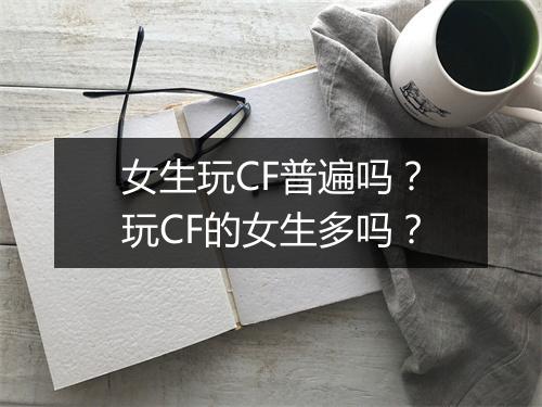 女生玩CF普遍吗？玩CF的女生多吗？