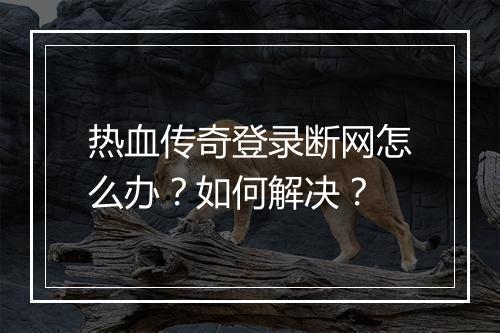 热血传奇登录断网怎么办？如何解决？