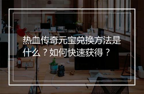 热血传奇元宝兑换方法是什么？如何快速获得？