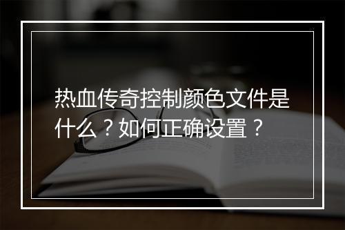 热血传奇控制颜色文件是什么？如何正确设置？