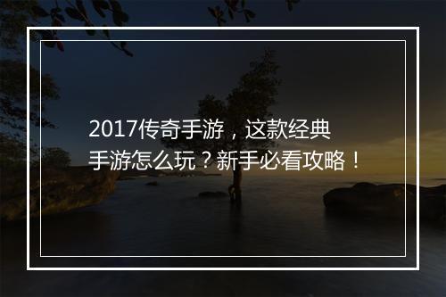 2017传奇手游，这款经典手游怎么玩？新手必看攻略！