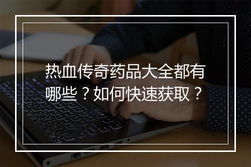 热血传奇药品大全都有哪些？如何快速获取？