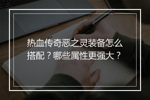 热血传奇恶之灵装备怎么搭配？哪些属性更强大？