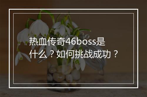 热血传奇46boss是什么？如何挑战成功？