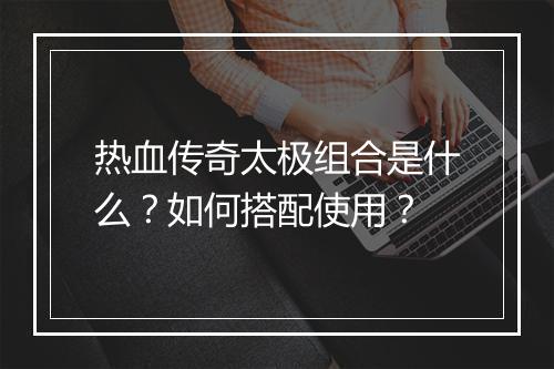 热血传奇太极组合是什么？如何搭配使用？