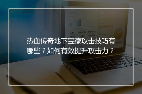 热血传奇地下宝藏攻击技巧有哪些？如何有效提升攻击力？