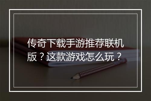 传奇下载手游推荐联机版？这款游戏怎么玩？