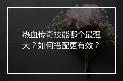 热血传奇技能哪个最强大？如何搭配更有效？