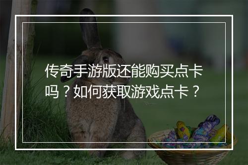 传奇手游版还能购买点卡吗？如何获取游戏点卡？