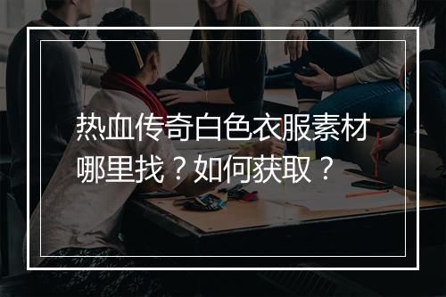 热血传奇白色衣服素材哪里找？如何获取？