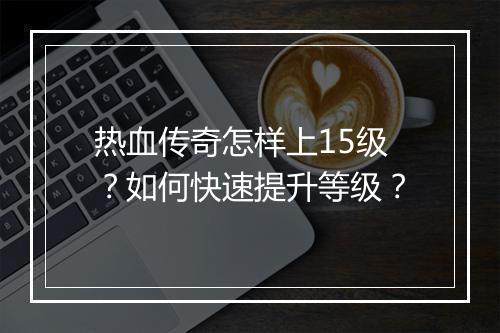 热血传奇怎样上15级？如何快速提升等级？