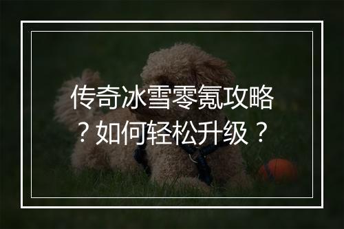 传奇冰雪零氪攻略？如何轻松升级？