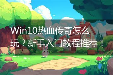 Win10热血传奇怎么玩？新手入门教程推荐！