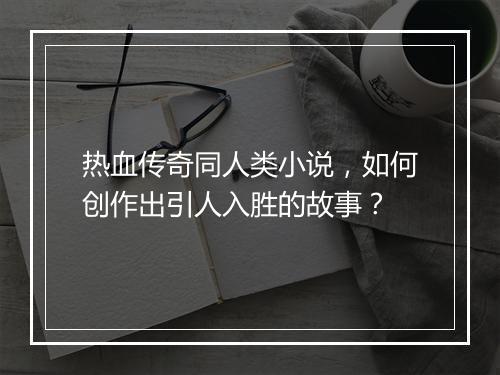 热血传奇同人类小说，如何创作出引人入胜的故事？