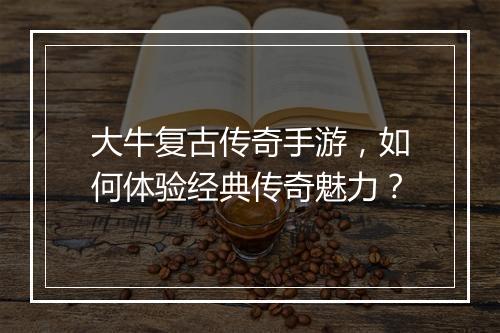 大牛复古传奇手游，如何体验经典传奇魅力？