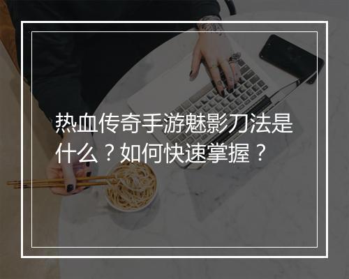 热血传奇手游魅影刀法是什么？如何快速掌握？