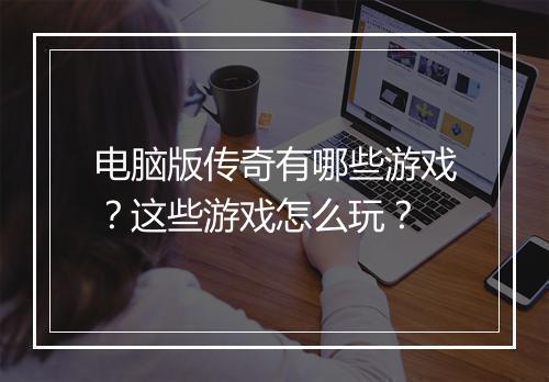 电脑版传奇有哪些游戏？这些游戏怎么玩？