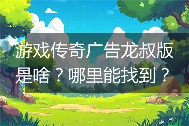 游戏传奇广告龙叔版是啥？哪里能找到？