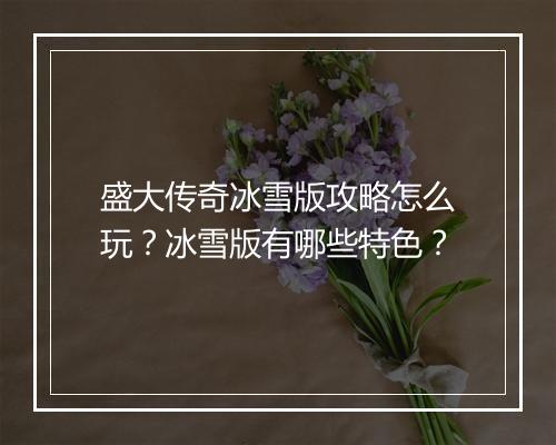 盛大传奇冰雪版攻略怎么玩？冰雪版有哪些特色？