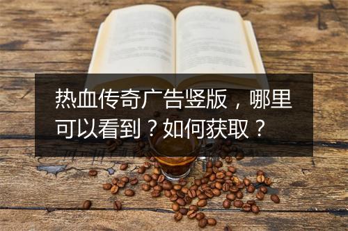 热血传奇广告竖版，哪里可以看到？如何获取？