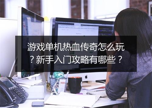 游戏单机热血传奇怎么玩？新手入门攻略有哪些？