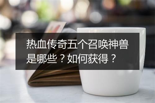 热血传奇五个召唤神兽是哪些？如何获得？
