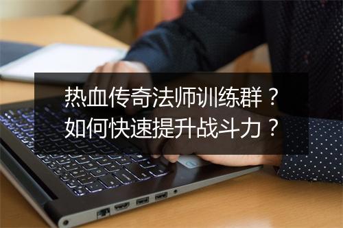 热血传奇法师训练群？如何快速提升战斗力？